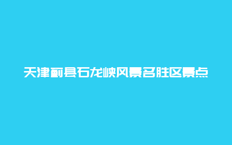 天津蓟县石龙峡风景名胜区景点介绍