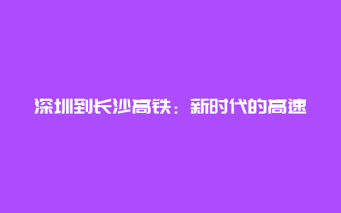 深圳到长沙高铁：新时代的高速之旅