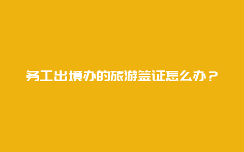 务工出境办的旅游签证怎么办？如何办理出国务工护照与签证？