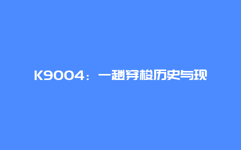 K9004：一趟穿梭历史与现代的列车