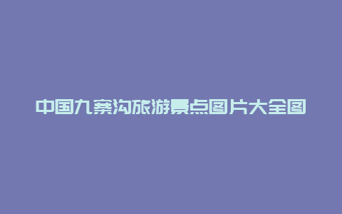 中国九寨沟旅游景点图片大全图片大全图片，九寨沟景区景点图