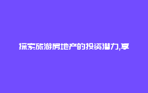 探索旅游房地产的投资潜力,享受美妙的旅行与收益