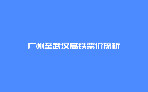 广州至武汉高铁票价探析