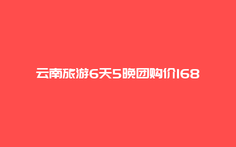 云南旅游6天5晚团购价1680靠谱不