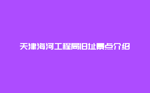 天津海河工程局旧址景点介绍