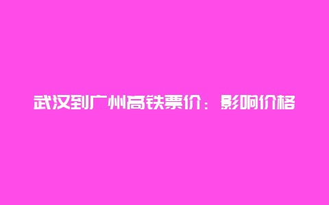 武汉到广州高铁票价：影响价格的因素及公众关注度