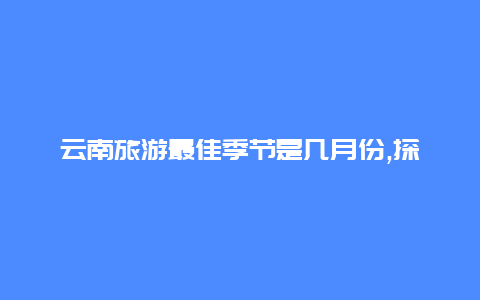 云南旅游最佳季节是几月份,探寻最佳旅行时间