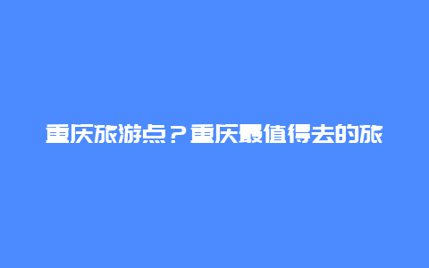 重庆旅游点？重庆最值得去的旅游景点