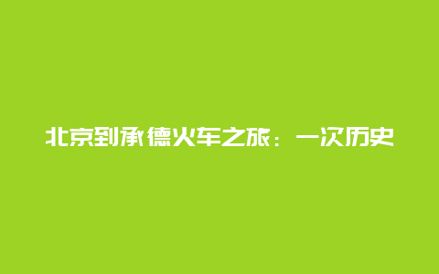 北京到承德火车之旅：一次历史与自然的探索