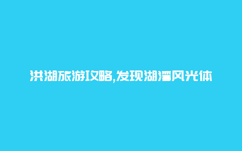 洪湖旅游攻略,发现湖湾风光体验湖泊之乐