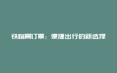 铁路局订票：便捷出行的新选择