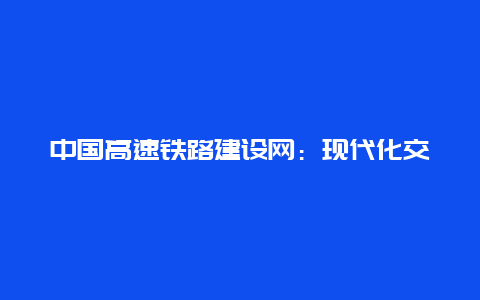 中国高速铁路建设网：现代化交通的辉煌篇章