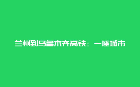 兰州到乌鲁木齐高铁：一座城市与梦想的交汇点