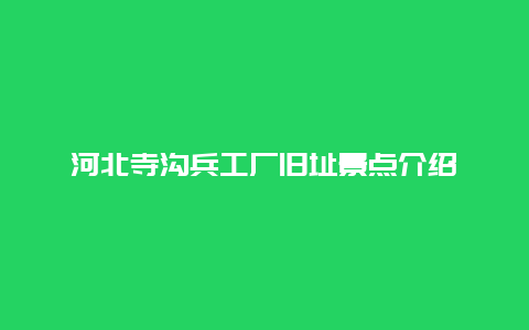 河北寺沟兵工厂旧址景点介绍