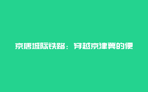 京唐城际铁路：穿越京津冀的便捷之路