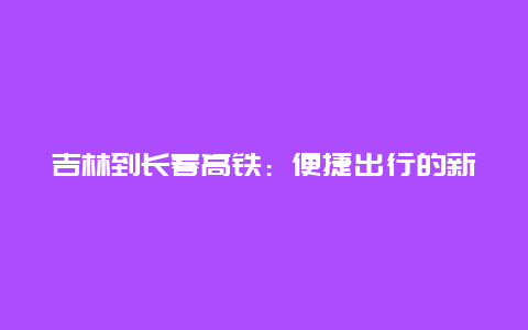 吉林到长春高铁：便捷出行的新选择