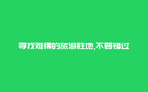 寻找难得的旅游胜地,不要错过这些现在最佳的旅游目的地