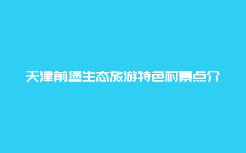 天津前堡生态旅游特色村景点介绍