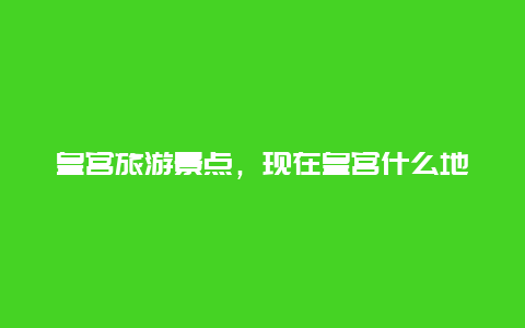 皇宫旅游景点，现在皇宫什么地方可以参观