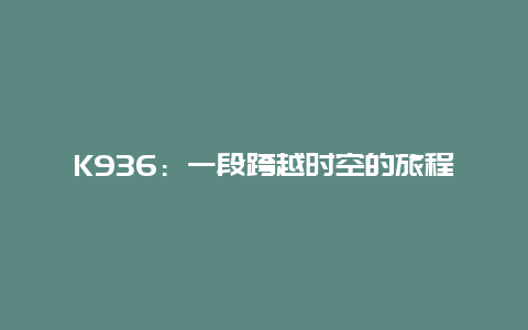 K936：一段跨越时空的旅程