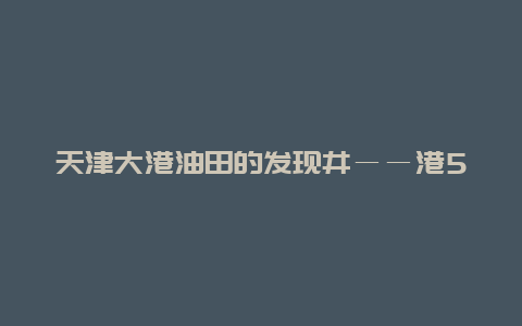 天津大港油田的发现井――港5井景点介绍