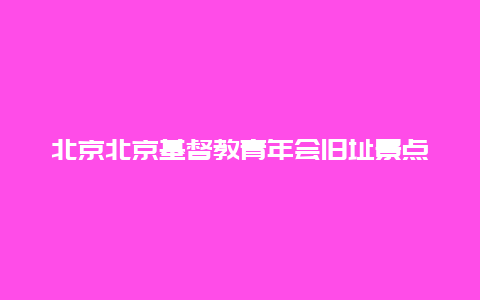 北京北京基督教青年会旧址景点介绍