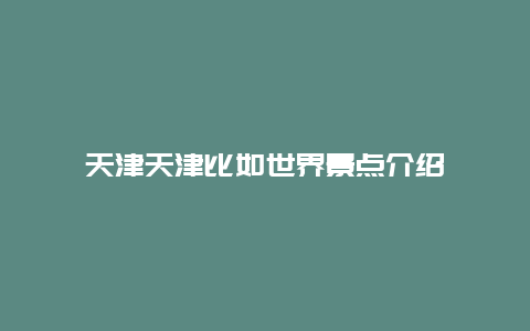 天津天津比如世界景点介绍