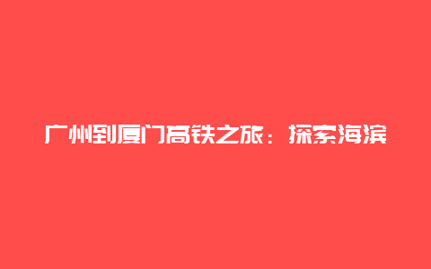 广州到厦门高铁之旅：探索海滨之城的便捷出行新选择