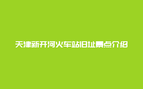 天津新开河火车站旧址景点介绍