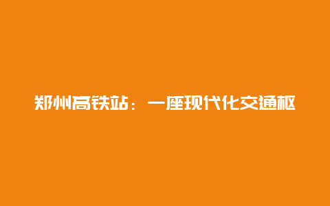 郑州高铁站：一座现代化交通枢纽的崛起