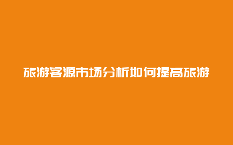 旅游客源市场分析如何提高旅游客源的数量与质量？