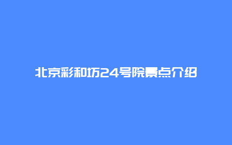 北京彩和坊24号院景点介绍