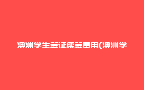 澳洲学生签证续签费用(澳洲学生签证续签费用境外