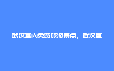 武汉室内免费旅游景点，武汉室内旅游攻略景点必去