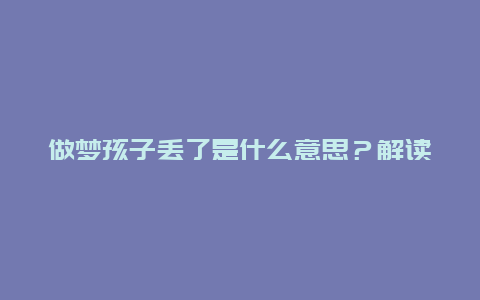 做梦孩子丢了是什么意思？解读梦境中孩子丢失的象征意义