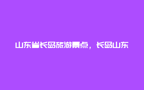 山东省长岛旅游景点，长岛山东旅游攻略