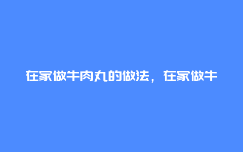 在家做牛肉丸的做法，在家做牛肉丸子的做法