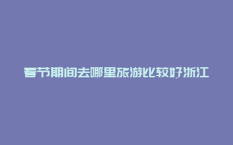 春节期间去哪里旅游比较好浙江？春节旅游十大省份？