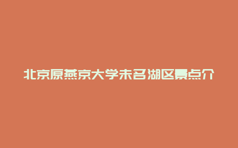 北京原燕京大学未名湖区景点介绍