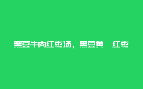 黑豆牛肉红枣汤，黑豆黄芪红枣牛肉汤