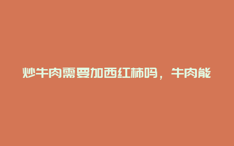 炒牛肉需要加西红柿吗，牛肉能和西红柿炒吗