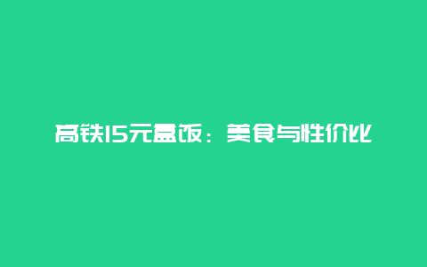 高铁15元盒饭：美食与性价比的双重体验