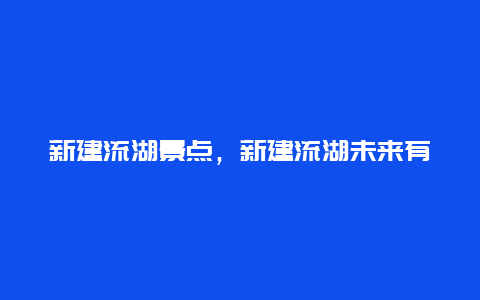 新建流湖景点，新建流湖未来有发展吗