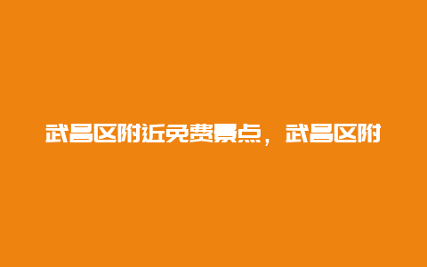 武昌区附近免费景点，武昌区附近免费景点推荐