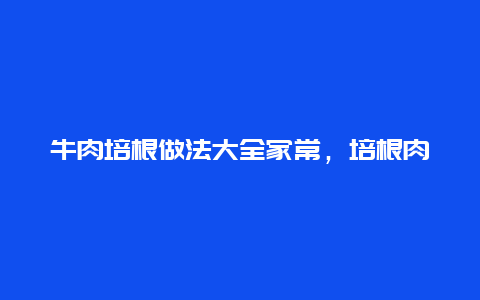 牛肉培根做法大全家常，培根肉的做法大全家常炒菜