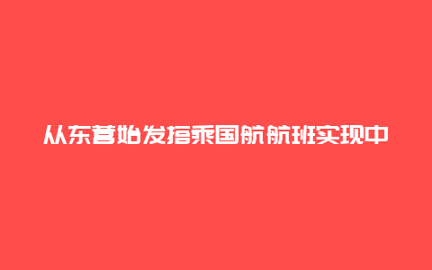 从东营始发搭乘国航航班实现中转通达多个国际（地区）城市