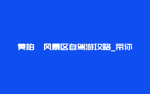 黄柏塬风景区自驾游攻略_带你领略美丽风光