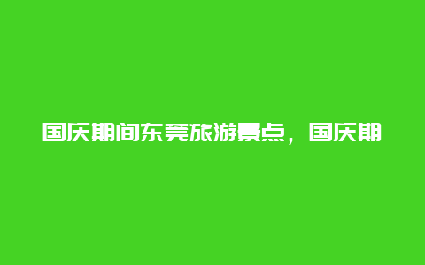 国庆期间东莞旅游景点，国庆期间东莞旅游景点开放吗