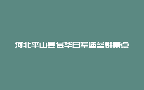 河北平山县侵华日军堡垒群景点介绍