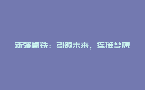 新疆高铁：引领未来，连接梦想